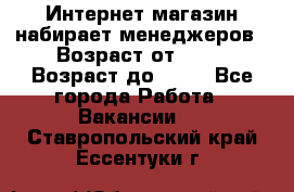Интернет-магазин набирает менеджеров › Возраст от ­ 18 › Возраст до ­ 58 - Все города Работа » Вакансии   . Ставропольский край,Ессентуки г.